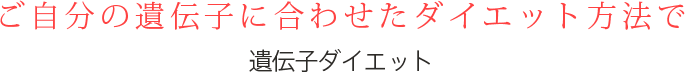 ご自分の遺伝子に合わせたダイエット方法で。遺伝子ダイエット
