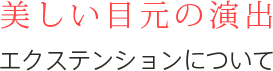 美しい目元の演出 エクステンションについて