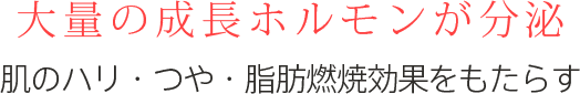 大量の成長ホルモンが分泌。肌のハリ・つや・脂肪燃焼効果をもたらす