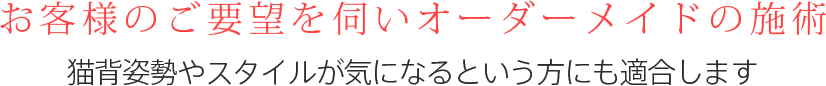 お客様のご要望を伺いオーダーメイドの施術猫背姿勢やスタイルが気になるという方にも適合します